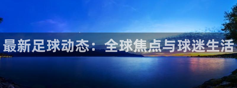  意昂2登录注册：最新足球动态：全球焦点与球迷生活