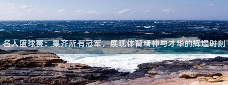 意昂2官方网站：名人篮球赛：集齐所有冠军，展现体育精神与才华