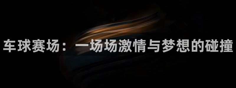 意昂2平台股东：车球赛场：一场场激情与梦想的碰撞