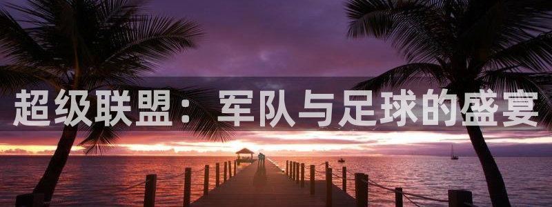  意昂2登录：超级联盟：军队与足球的盛宴
