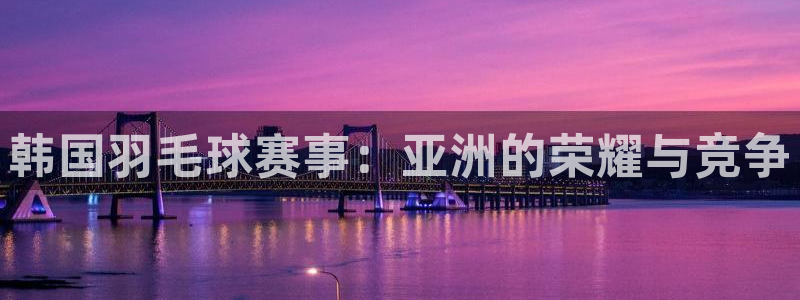 意昂2体育官方网站：韩国羽毛球赛事：