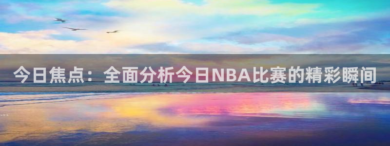  意昂2登录：今日焦点：全面分析今日NBA比赛的精彩瞬间
