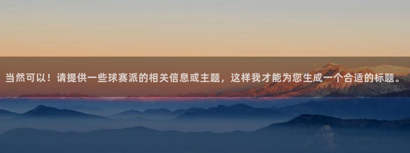  意昂2意昂2平台：当然可以！请提供一些球赛派的相关信息或主题