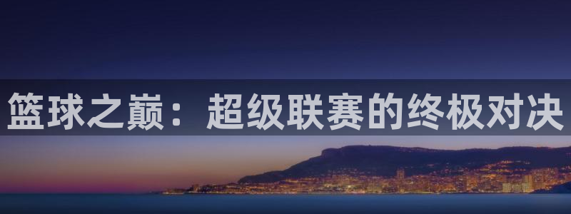 意昂2账号登录入口：篮球之巅：超级联赛的终极对决