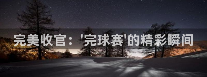 意昂2账号登录入口：完美收官：\'完球赛\'的精彩瞬间