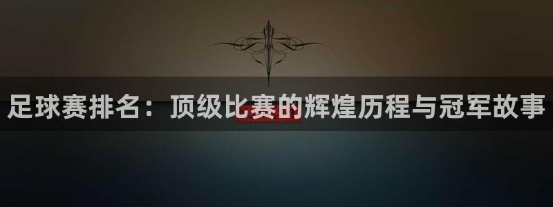  意昂2：足球赛排名：顶级比赛的辉煌历程与冠军故事