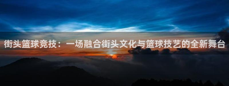 意昂2开户：街头篮球竞技：一场融合街头文化与篮球技艺的全新舞