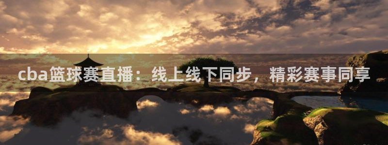  意昂2体育平台：cba篮球赛直播：线上线下同步，精彩赛事同享