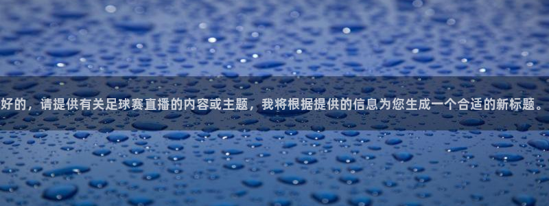 意昂2登录：好的，请提供有关足球赛直播的内容或主题，我将根据